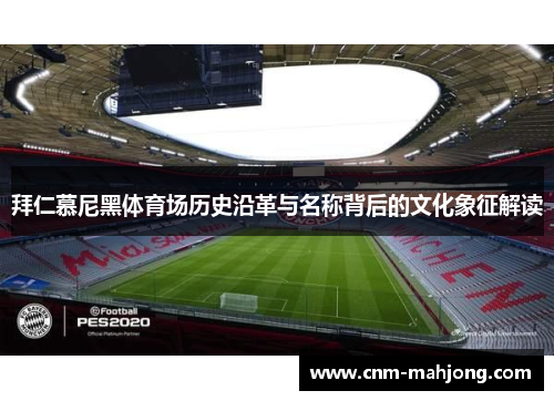 拜仁慕尼黑体育场历史沿革与名称背后的文化象征解读