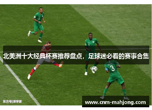 北美洲十大经典杯赛推荐盘点,足球迷必看的赛事合集 北美洲十大经典杯赛推荐盘点,足球迷必看的赛事合集