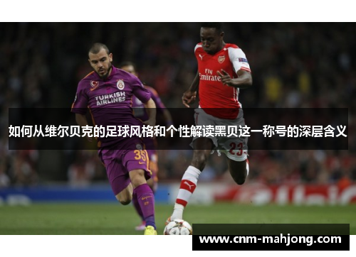 如何从维尔贝克的足球风格和个性解读黑贝这一称号的深层含义