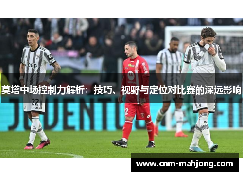 莫塔中场控制力解析：技巧、视野与定位对比赛的深远影响