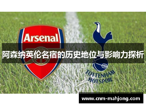 阿森纳英伦名宿的历史地位与影响力探析 阿森纳英伦名宿的历史地位与影响力探析
