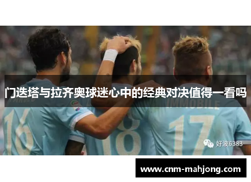 门迭塔与拉齐奥球迷心中的经典对决值得一看吗