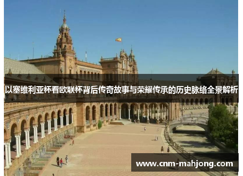 以塞维利亚杯看欧联杯背后传奇故事与荣耀传承的历史脉络全景解析 以塞维利亚杯看欧联杯背后传奇故事与荣耀传承的历史脉络全景解析
