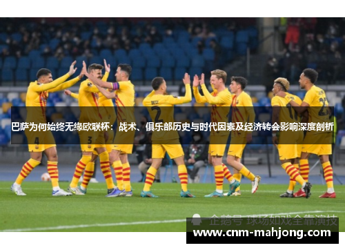 巴萨为何始终无缘欧联杯:战术、俱乐部历史与时代因素及经济转会影响深度剖析 巴萨为何始终无缘欧联杯:战术、俱乐部历史与时代因素及经济转会影响深度剖析