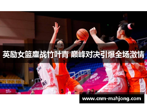 英励女篮鏖战竹叶青 巅峰对决引爆全场激情 英励女篮鏖战竹叶青 巅峰对决引爆全场激情