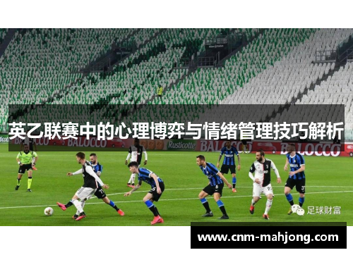 英乙联赛中的心理博弈与情绪管理技巧解析 英乙联赛中的心理博弈与情绪管理技巧解析