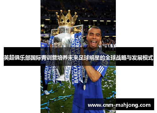 英超俱乐部国际青训营培养未来足球明星的全球战略与发展模式 英超俱乐部国际青训营培养未来足球明星的全球战略与发展模式