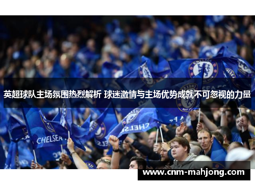 英超球队主场氛围热烈解析 球迷激情与主场优势成就不可忽视的力量 英超球队主场氛围热烈解析 球迷激情与主场优势成就不可忽视的力量