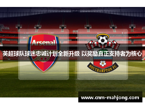 英超球队球迷忠诚计划全新升级 以奖励真正支持者为核心