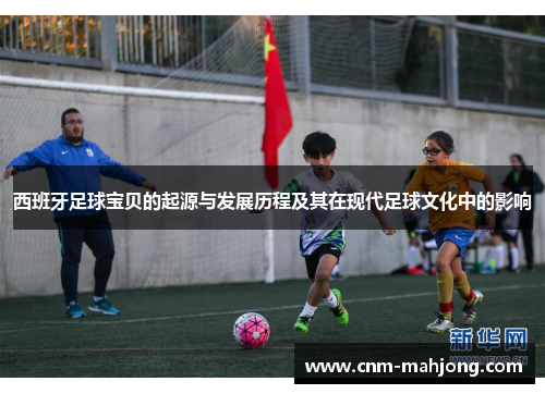 西班牙足球宝贝的起源与发展历程及其在现代足球文化中的影响