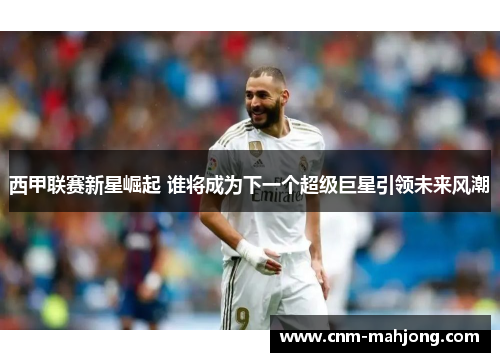 西甲联赛新星崛起 谁将成为下一个超级巨星引领未来风潮