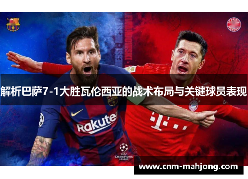 解析巴萨7-1大胜瓦伦西亚的战术布局与关键球员表现 解析巴萨7-1大胜瓦伦西亚的战术布局与关键球员表现