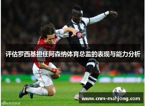 评估罗西基担任阿森纳体育总监的表现与能力分析