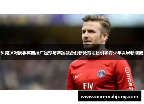 贝克汉姆携手英国推广足球与舞蹈融合创新教育项目引领青少年发展新潮流