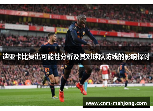 迪亚卡比复出可能性分析及其对球队防线的影响探讨