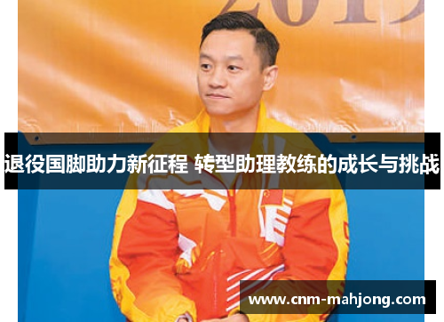 退役国脚助力新征程 转型助理教练的成长与挑战 退役国脚助力新征程 转型助理教练的成长与挑战