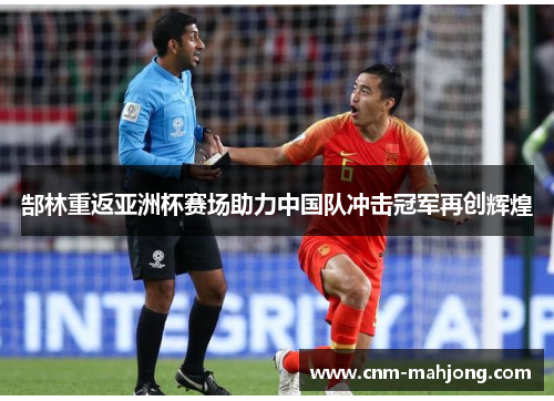 郜林重返亚洲杯赛场助力中国队冲击冠军再创辉煌 郜林重返亚洲杯赛场助力中国队冲击冠军再创辉煌