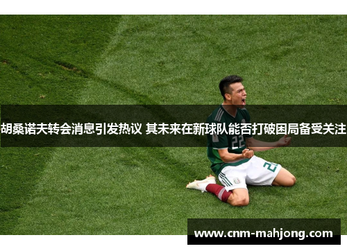 胡桑诺夫转会消息引发热议 其未来在新球队能否打破困局备受关注