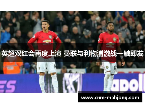 英超双红会再度上演 曼联与利物浦激战一触即发 英超双红会再度上演 曼联与利物浦激战一触即发