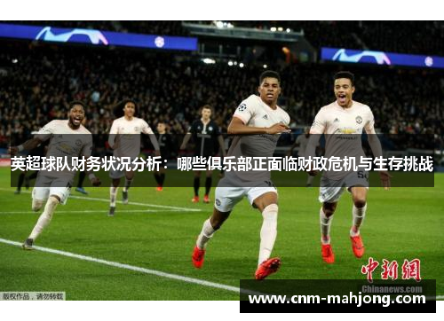 英超球队财务状况分析:哪些俱乐部正面临财政危机与生存挑战 英超球队财务状况分析:哪些俱乐部正面临财政危机与生存挑战