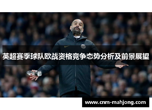 英超赛季球队欧战资格竞争态势分析及前景展望 英超赛季球队欧战资格竞争态势分析及前景展望