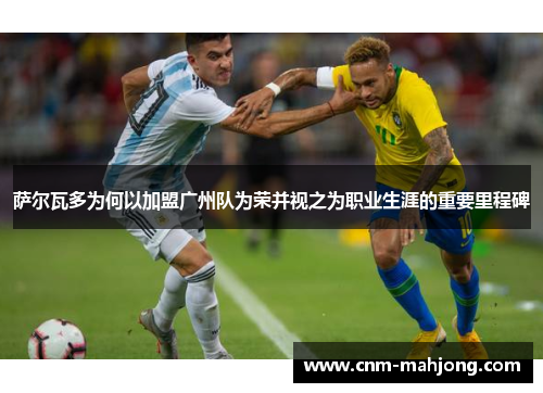 萨尔瓦多为何以加盟广州队为荣并视之为职业生涯的重要里程碑 萨尔瓦多为何以加盟广州队为荣并视之为职业生涯的重要里程碑