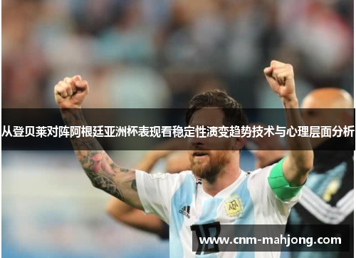 从登贝莱对阵阿根廷亚洲杯表现看稳定性演变趋势技术与心理层面分析