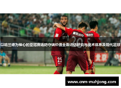 以哈兰德为核心的亚冠赛场防守端价值全面评估研究与战术体系及现代足球