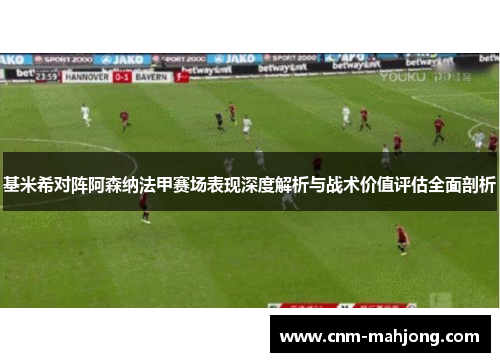 基米希对阵阿森纳法甲赛场表现深度解析与战术价值评估全面剖析