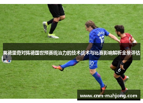 莫德里奇对阵德国世预赛统治力的技术战术与比赛影响解析全景评估