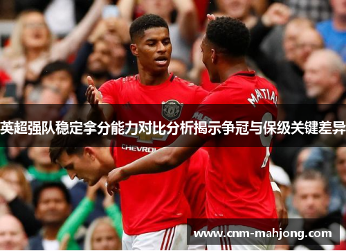 英超强队稳定拿分能力对比分析揭示争冠与保级关键差异 英超强队稳定拿分能力对比分析揭示争冠与保级关键差异