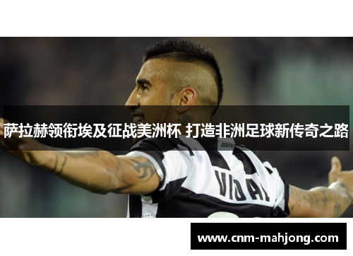 萨拉赫领衔埃及征战美洲杯 打造非洲足球新传奇之路