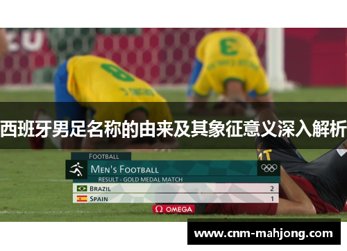 西班牙男足名称的由来及其象征意义深入解析 西班牙男足名称的由来及其象征意义深入解析