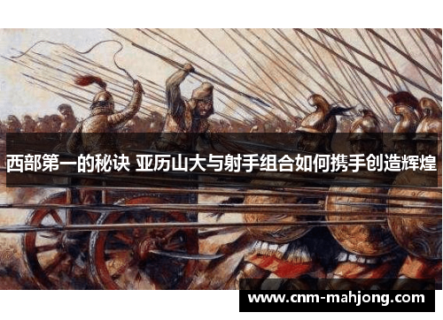 西部第一的秘诀 亚历山大与射手组合如何携手创造辉煌 西部第一的秘诀 亚历山大与射手组合如何携手创造辉煌