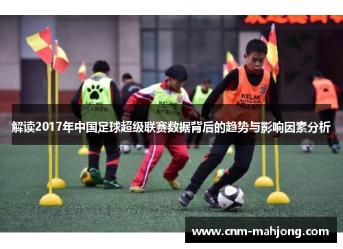 解读2017年中国足球超级联赛数据背后的趋势与影响因素分析 解读2017年中国足球超级联赛数据背后的趋势与影响因素分析