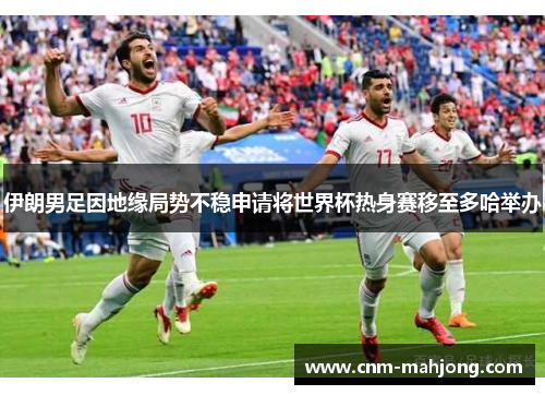伊朗男足因地缘局势不稳申请将世界杯热身赛移至多哈举办 伊朗男足因地缘局势不稳申请将世界杯热身赛移至多哈举办