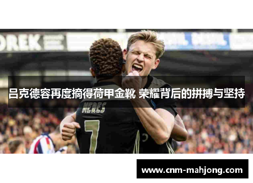吕克德容再度摘得荷甲金靴 荣耀背后的拼搏与坚持