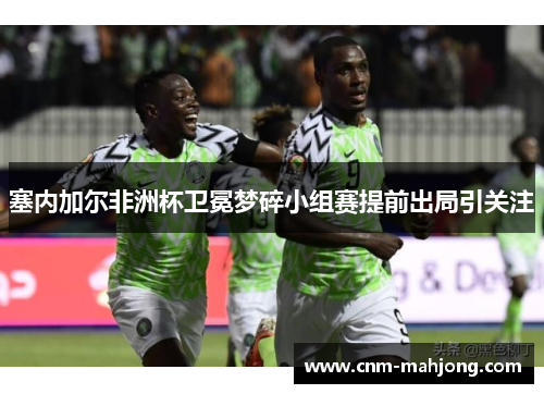 塞内加尔非洲杯卫冕梦碎小组赛提前出局引关注