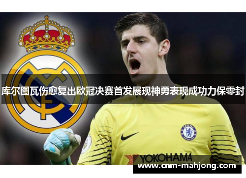 库尔图瓦伤愈复出欧冠决赛首发展现神勇表现成功力保零封 库尔图瓦伤愈复出欧冠决赛首发展现神勇表现成功力保零封