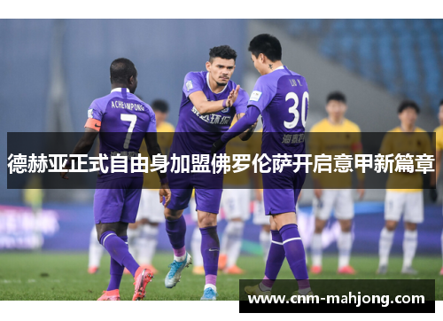 德赫亚正式自由身加盟佛罗伦萨开启意甲新篇章 德赫亚正式自由身加盟佛罗伦萨开启意甲新篇章