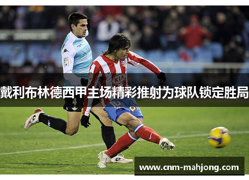戴利布林德西甲主场精彩推射为球队锁定胜局 戴利布林德西甲主场精彩推射为球队锁定胜局