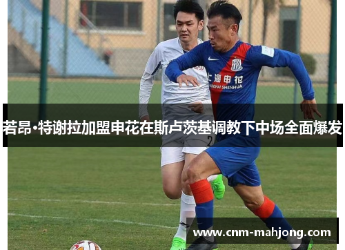 若昂·特谢拉加盟申花在斯卢茨基调教下中场全面爆发