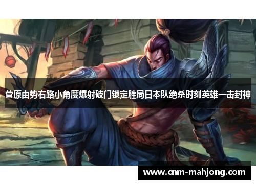 菅原由势右路小角度爆射破门锁定胜局日本队绝杀时刻英雄一击封神 菅原由势右路小角度爆射破门锁定胜局日本队绝杀时刻英雄一击封神