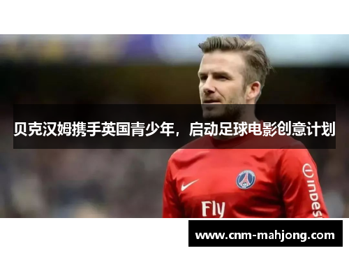 贝克汉姆携手英国青少年，启动足球电影创意计划