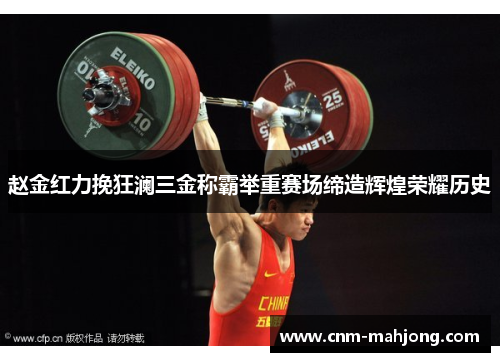 赵金红力挽狂澜三金称霸举重赛场缔造辉煌荣耀历史