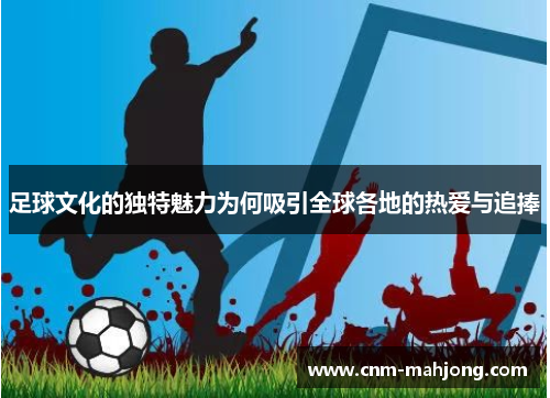 足球文化的独特魅力为何吸引全球各地的热爱与追捧