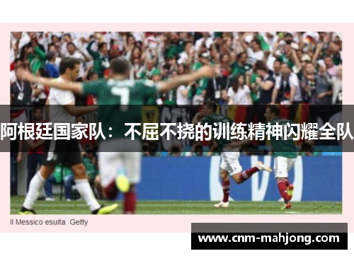 阿根廷国家队:不屈不挠的训练精神闪耀全队 阿根廷国家队:不屈不挠的训练精神闪耀全队