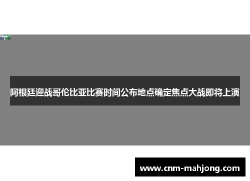 阿根廷迎战哥伦比亚比赛时间公布地点确定焦点大战即将上演