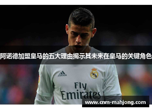 阿诺德加盟皇马的五大理由揭示其未来在皇马的关键角色